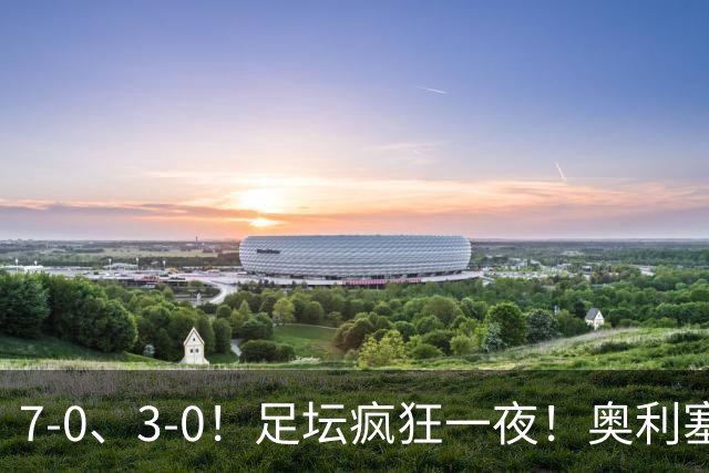 7-0、3-0！足坛疯狂一夜！奥利塞戴帽凯恩百球！切尔西爆大冷！